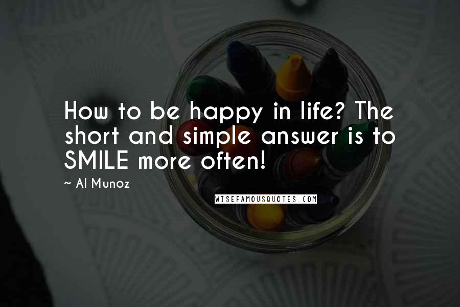Al Munoz Quotes: How to be happy in life? The short and simple answer is to SMILE more often!