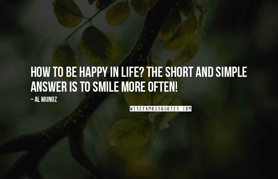 Al Munoz Quotes: How to be happy in life? The short and simple answer is to SMILE more often!
