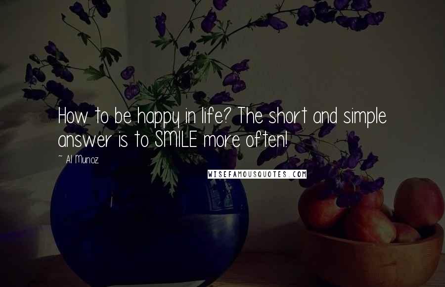 Al Munoz Quotes: How to be happy in life? The short and simple answer is to SMILE more often!