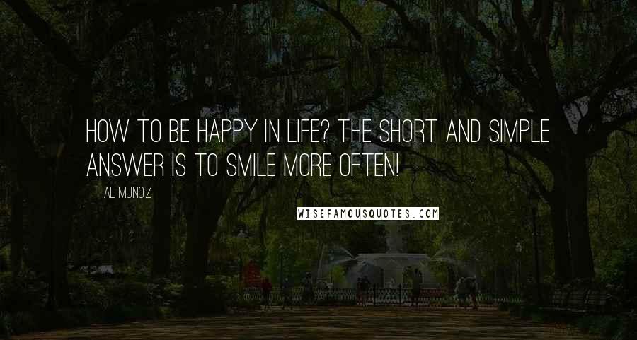 Al Munoz Quotes: How to be happy in life? The short and simple answer is to SMILE more often!