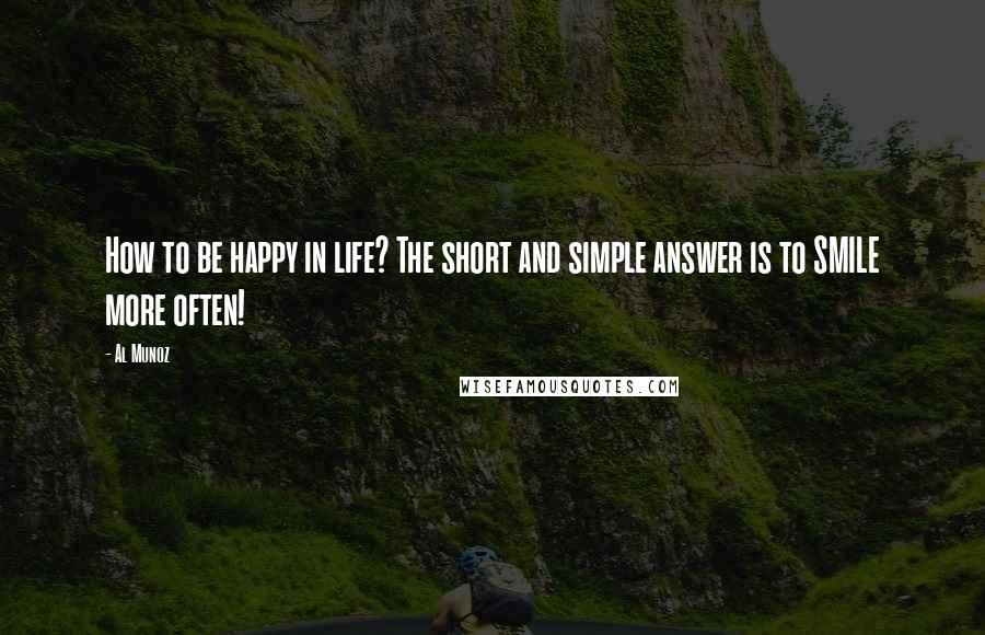 Al Munoz Quotes: How to be happy in life? The short and simple answer is to SMILE more often!