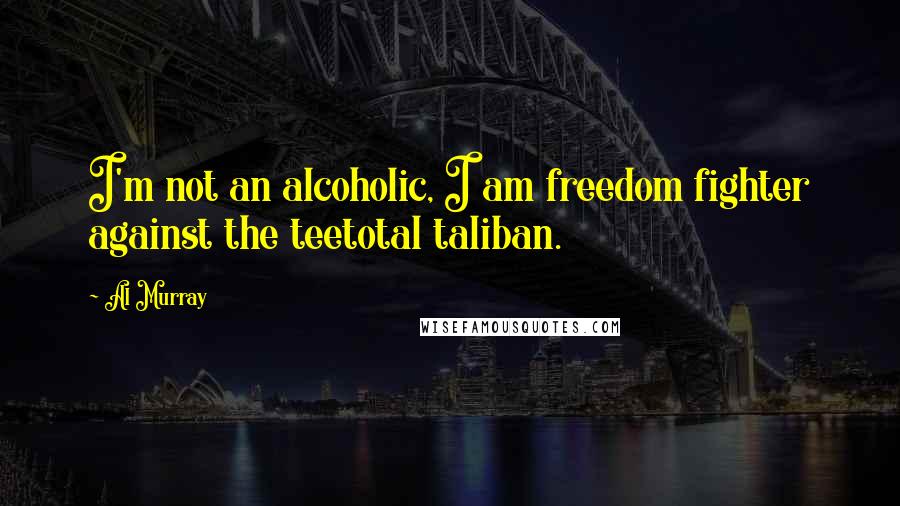 Al Murray Quotes: I'm not an alcoholic, I am freedom fighter against the teetotal taliban.