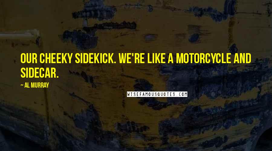 Al Murray Quotes: Our cheeky sidekick. We're like a motorcycle and sidecar.