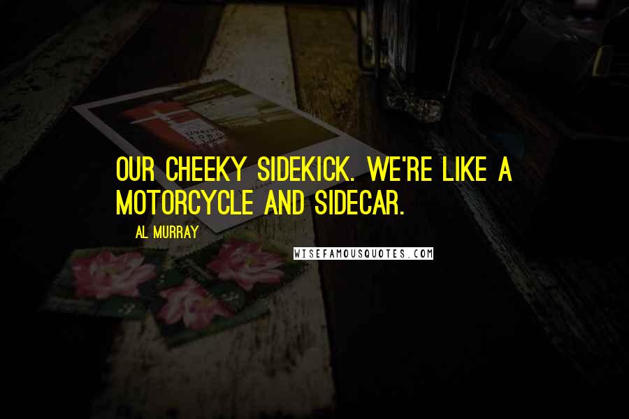 Al Murray Quotes: Our cheeky sidekick. We're like a motorcycle and sidecar.