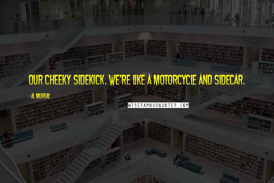 Al Murray Quotes: Our cheeky sidekick. We're like a motorcycle and sidecar.