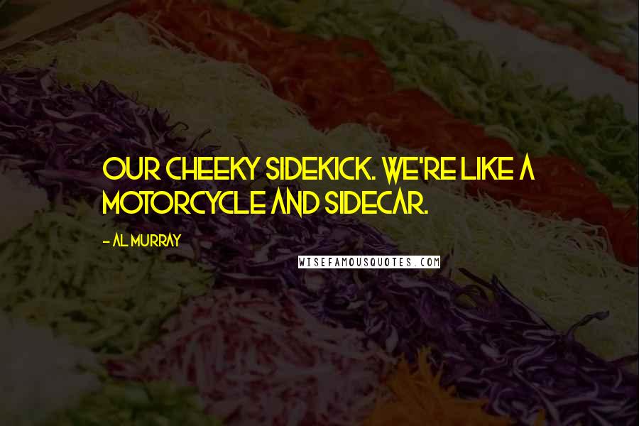 Al Murray Quotes: Our cheeky sidekick. We're like a motorcycle and sidecar.