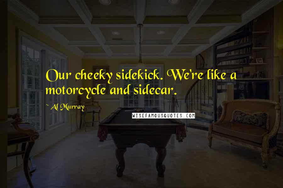 Al Murray Quotes: Our cheeky sidekick. We're like a motorcycle and sidecar.