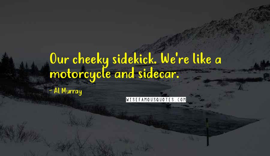 Al Murray Quotes: Our cheeky sidekick. We're like a motorcycle and sidecar.