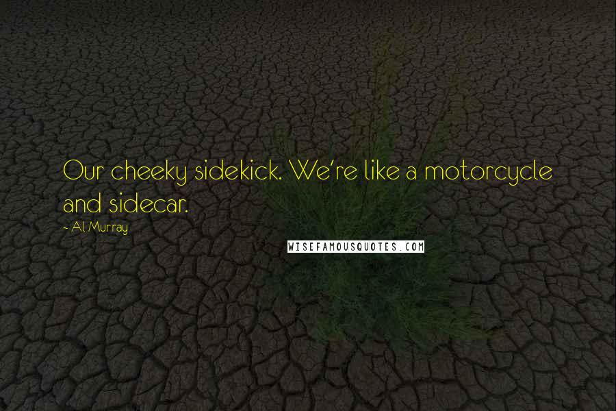 Al Murray Quotes: Our cheeky sidekick. We're like a motorcycle and sidecar.