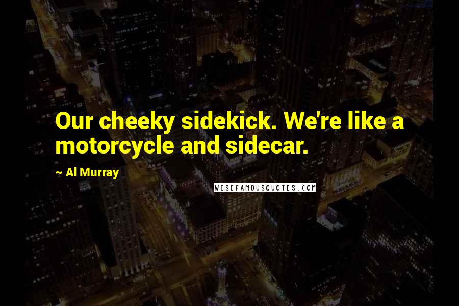 Al Murray Quotes: Our cheeky sidekick. We're like a motorcycle and sidecar.