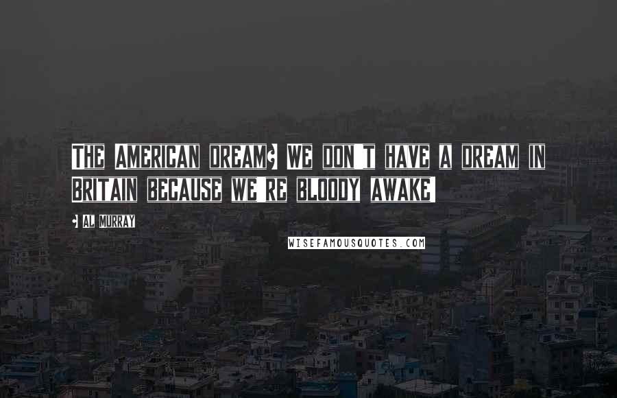 Al Murray Quotes: The American dream? We don't have a dream in Britain because we're bloody awake!