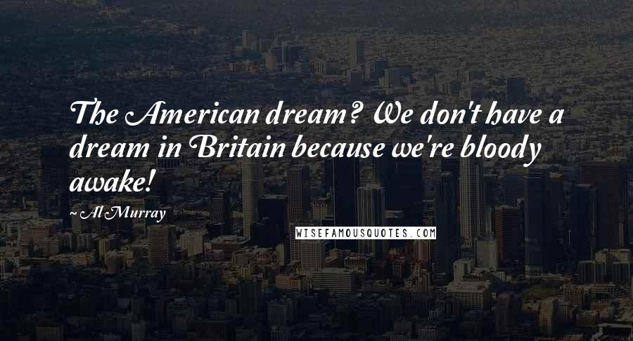 Al Murray Quotes: The American dream? We don't have a dream in Britain because we're bloody awake!