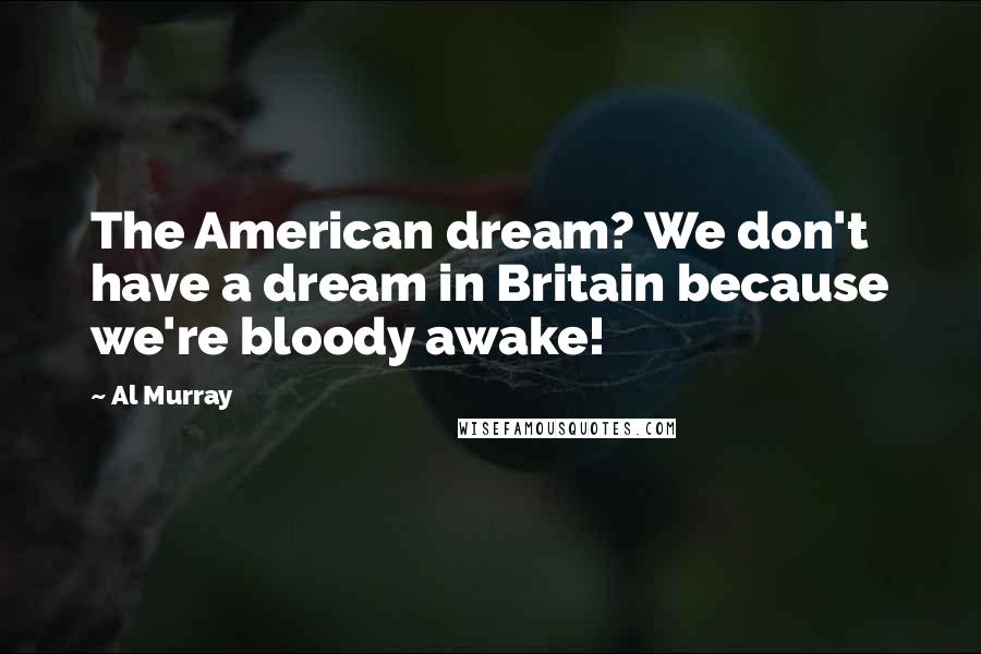 Al Murray Quotes: The American dream? We don't have a dream in Britain because we're bloody awake!