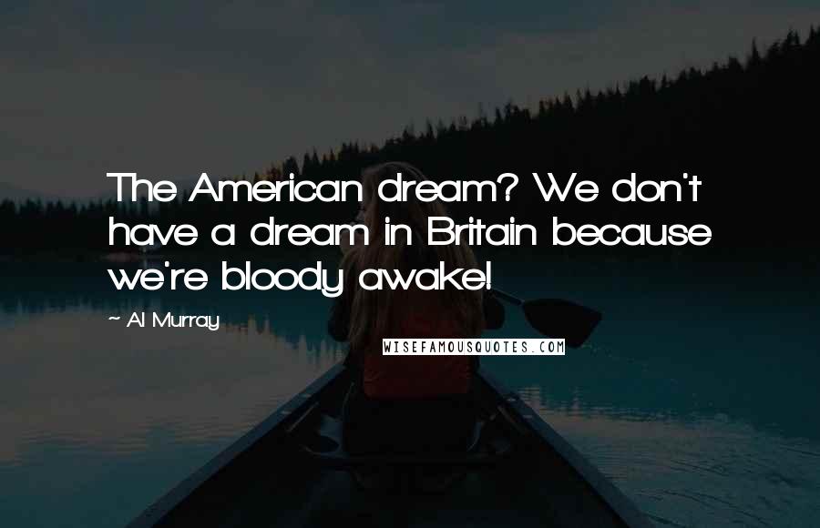 Al Murray Quotes: The American dream? We don't have a dream in Britain because we're bloody awake!