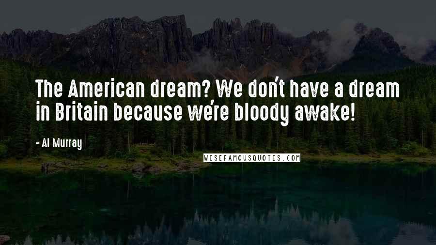 Al Murray Quotes: The American dream? We don't have a dream in Britain because we're bloody awake!