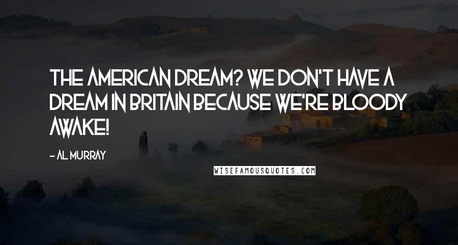 Al Murray Quotes: The American dream? We don't have a dream in Britain because we're bloody awake!