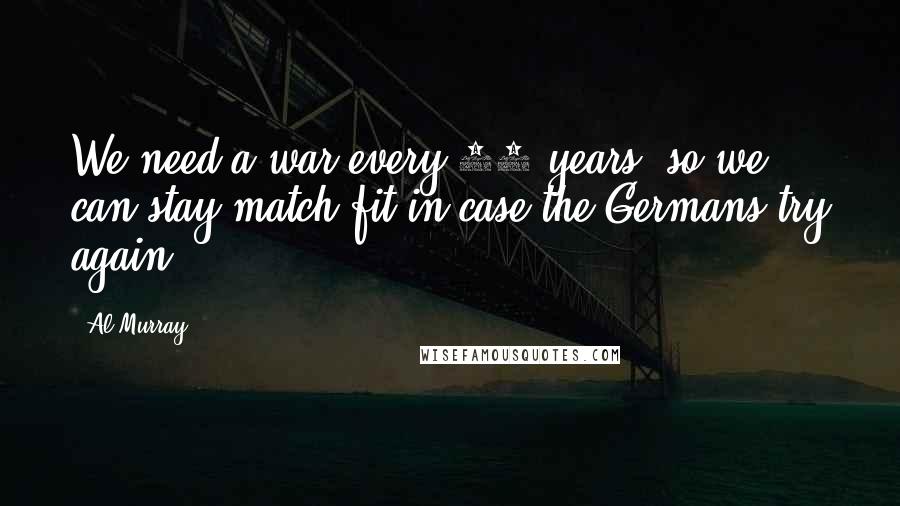 Al Murray Quotes: We need a war every 10 years, so we can stay match fit in case the Germans try again.