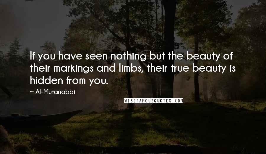 Al-Mutanabbi Quotes: If you have seen nothing but the beauty of their markings and limbs, their true beauty is hidden from you.