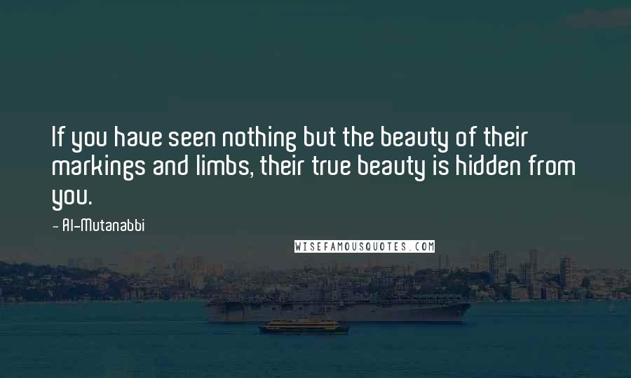Al-Mutanabbi Quotes: If you have seen nothing but the beauty of their markings and limbs, their true beauty is hidden from you.