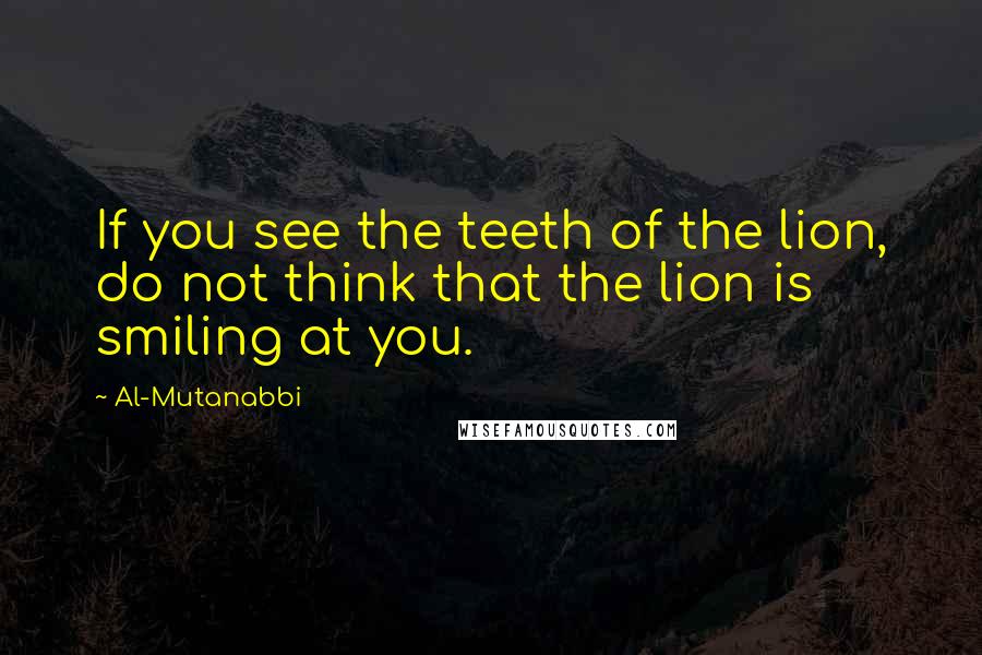 Al-Mutanabbi Quotes: If you see the teeth of the lion, do not think that the lion is smiling at you.