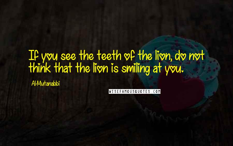 Al-Mutanabbi Quotes: If you see the teeth of the lion, do not think that the lion is smiling at you.