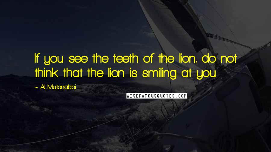 Al-Mutanabbi Quotes: If you see the teeth of the lion, do not think that the lion is smiling at you.