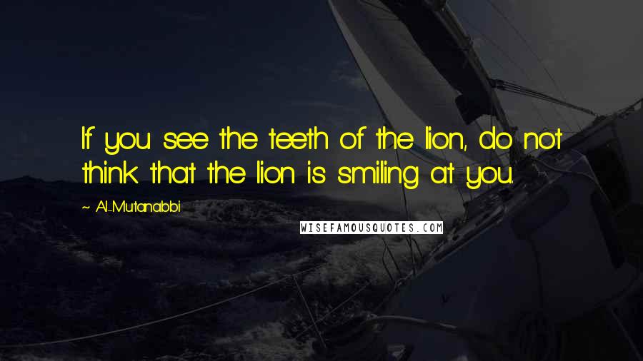 Al-Mutanabbi Quotes: If you see the teeth of the lion, do not think that the lion is smiling at you.