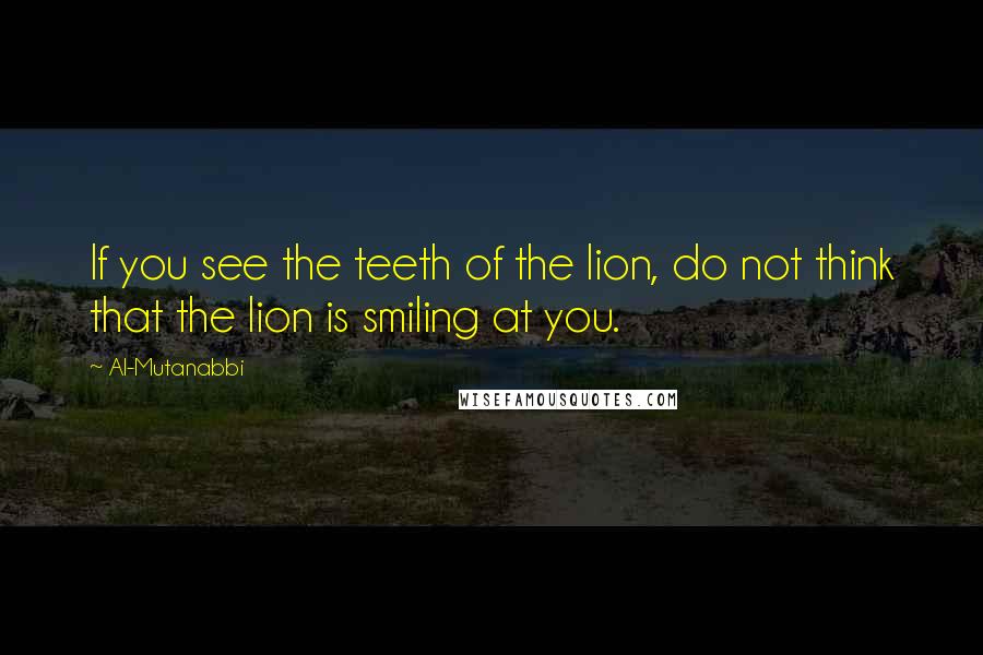 Al-Mutanabbi Quotes: If you see the teeth of the lion, do not think that the lion is smiling at you.