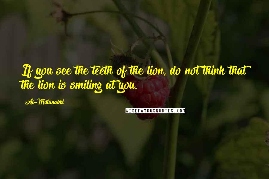 Al-Mutanabbi Quotes: If you see the teeth of the lion, do not think that the lion is smiling at you.