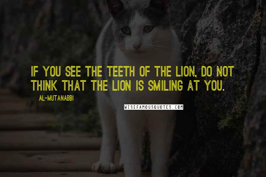 Al-Mutanabbi Quotes: If you see the teeth of the lion, do not think that the lion is smiling at you.