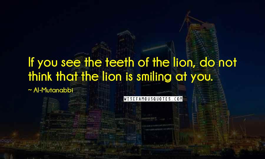 Al-Mutanabbi Quotes: If you see the teeth of the lion, do not think that the lion is smiling at you.