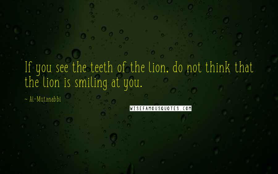 Al-Mutanabbi Quotes: If you see the teeth of the lion, do not think that the lion is smiling at you.