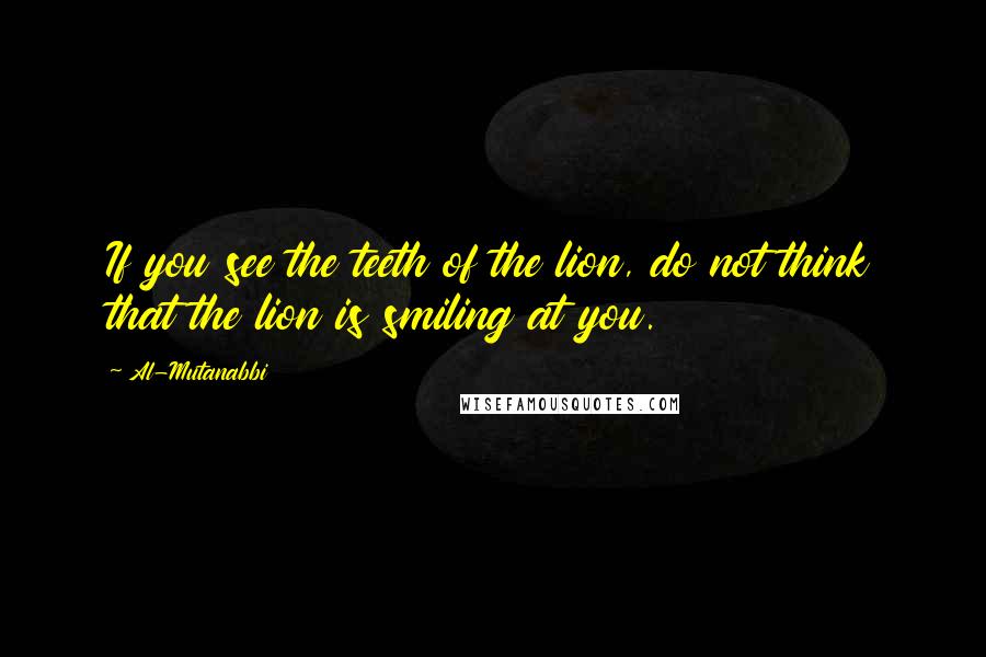 Al-Mutanabbi Quotes: If you see the teeth of the lion, do not think that the lion is smiling at you.