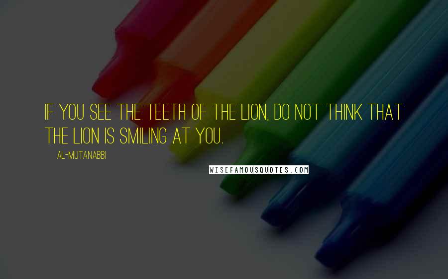 Al-Mutanabbi Quotes: If you see the teeth of the lion, do not think that the lion is smiling at you.