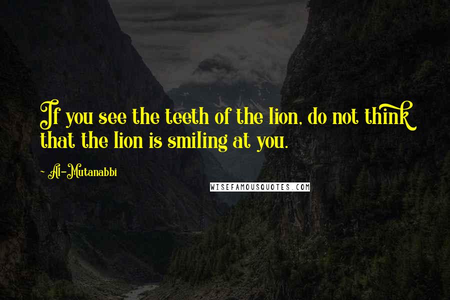 Al-Mutanabbi Quotes: If you see the teeth of the lion, do not think that the lion is smiling at you.