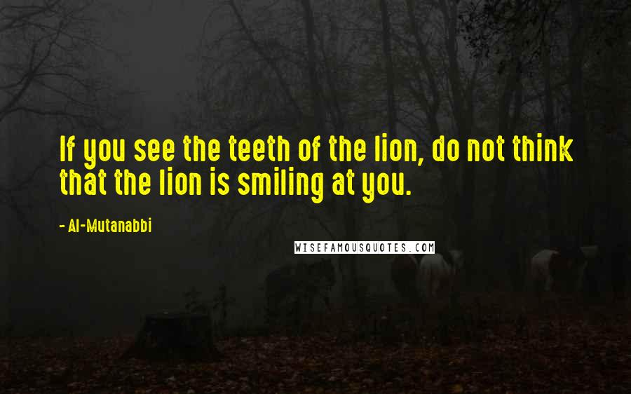 Al-Mutanabbi Quotes: If you see the teeth of the lion, do not think that the lion is smiling at you.