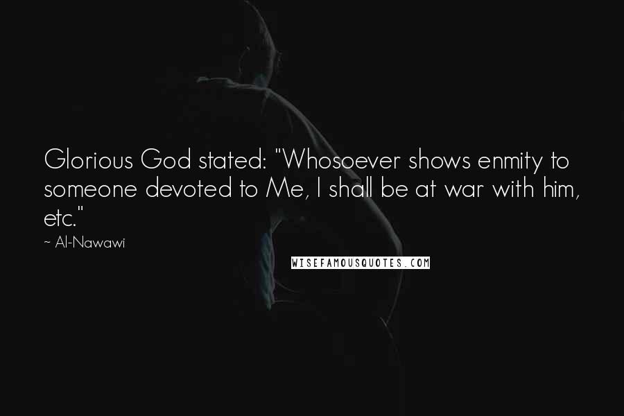 Al-Nawawi Quotes: Glorious God stated: "Whosoever shows enmity to someone devoted to Me, I shall be at war with him, etc."