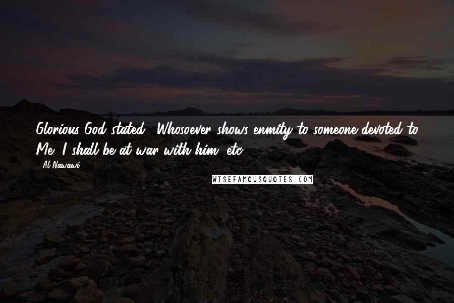 Al-Nawawi Quotes: Glorious God stated: "Whosoever shows enmity to someone devoted to Me, I shall be at war with him, etc."