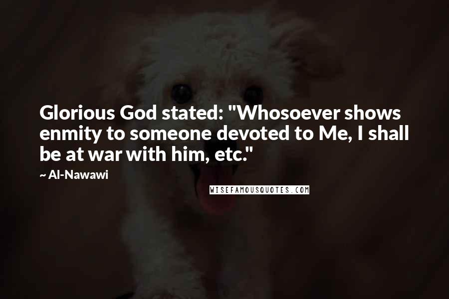 Al-Nawawi Quotes: Glorious God stated: "Whosoever shows enmity to someone devoted to Me, I shall be at war with him, etc."