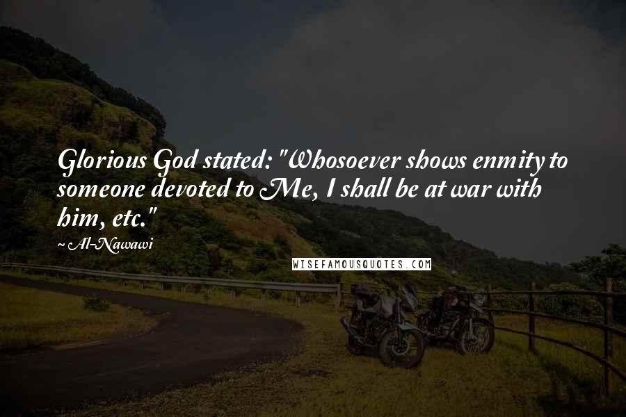 Al-Nawawi Quotes: Glorious God stated: "Whosoever shows enmity to someone devoted to Me, I shall be at war with him, etc."