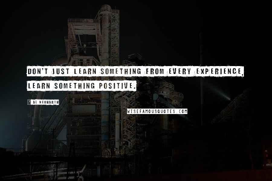 Al Neuharth Quotes: Don't just learn something from every experience, learn something positive.