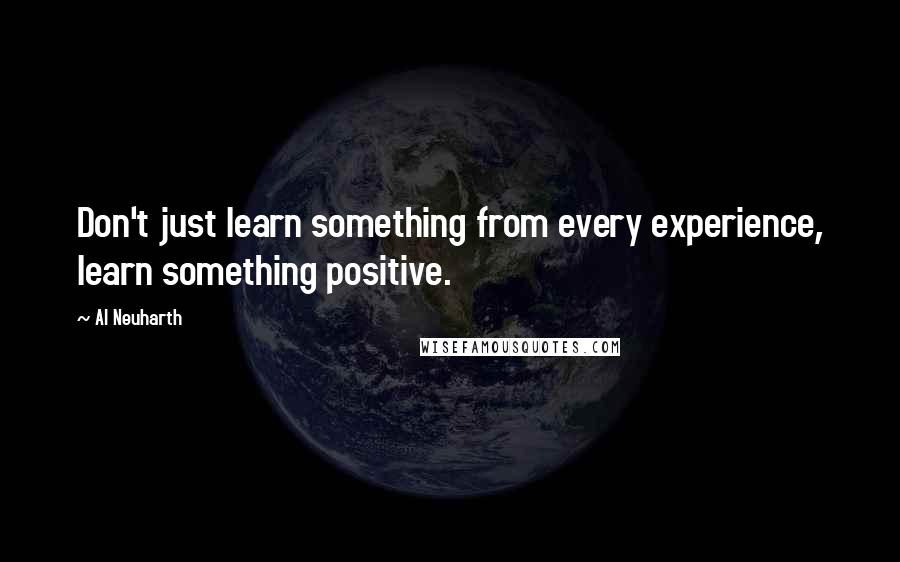 Al Neuharth Quotes: Don't just learn something from every experience, learn something positive.