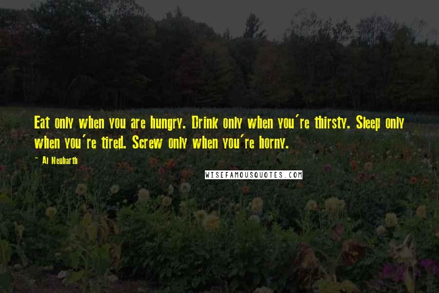 Al Neuharth Quotes: Eat only when you are hungry. Drink only when you're thirsty. Sleep only when you're tired. Screw only when you're horny.