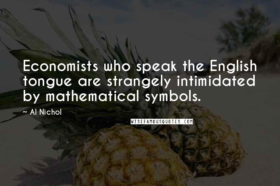 Al Nichol Quotes: Economists who speak the English tongue are strangely intimidated by mathematical symbols.