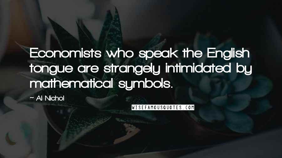 Al Nichol Quotes: Economists who speak the English tongue are strangely intimidated by mathematical symbols.