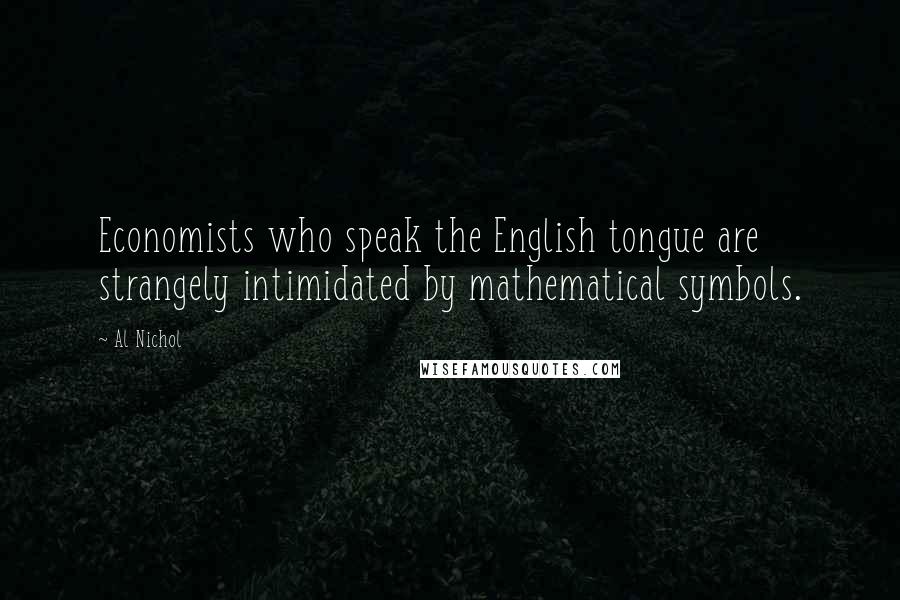 Al Nichol Quotes: Economists who speak the English tongue are strangely intimidated by mathematical symbols.