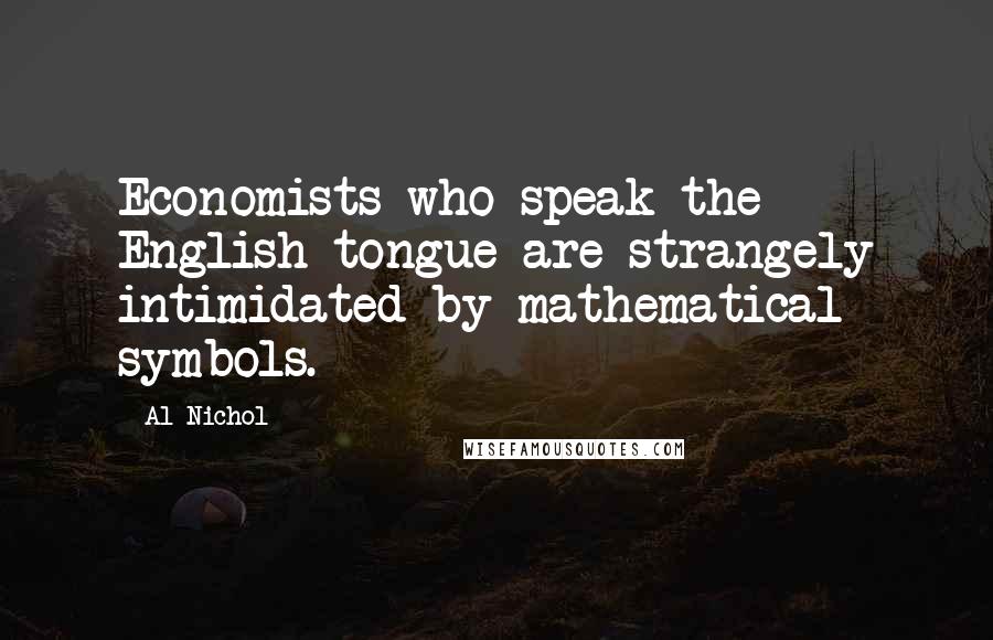 Al Nichol Quotes: Economists who speak the English tongue are strangely intimidated by mathematical symbols.