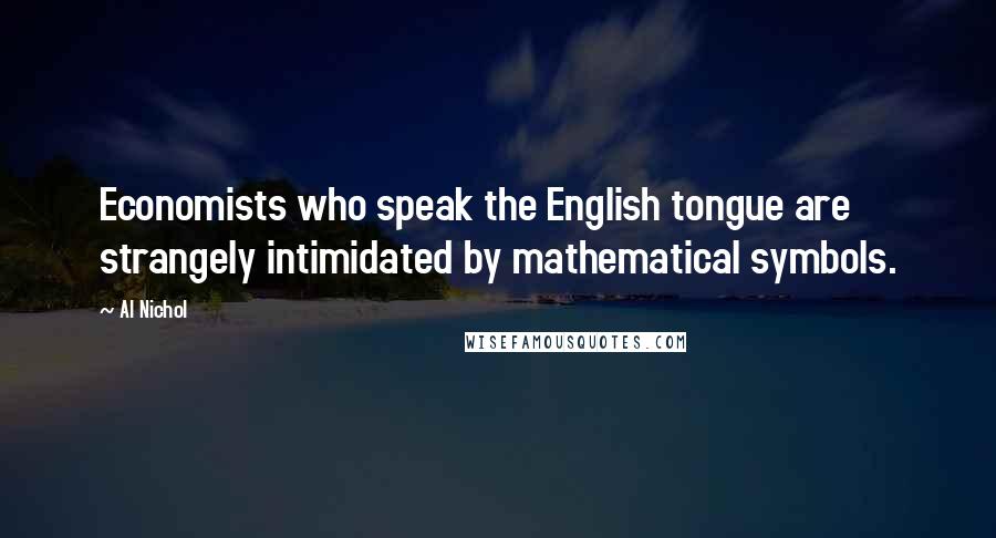 Al Nichol Quotes: Economists who speak the English tongue are strangely intimidated by mathematical symbols.