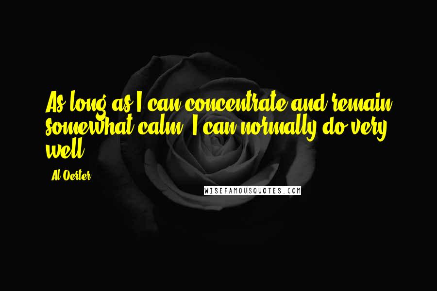 Al Oerter Quotes: As long as I can concentrate and remain somewhat calm, I can normally do very well.