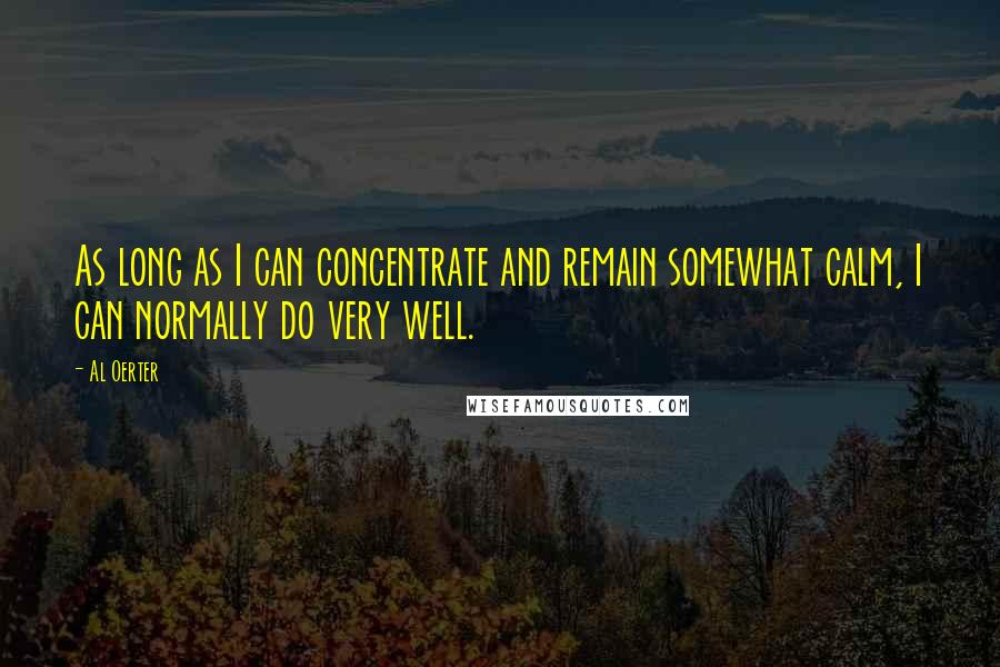 Al Oerter Quotes: As long as I can concentrate and remain somewhat calm, I can normally do very well.